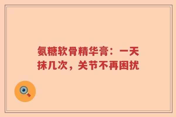 氨糖软骨精华膏：一天抹几次，关节不再困扰
