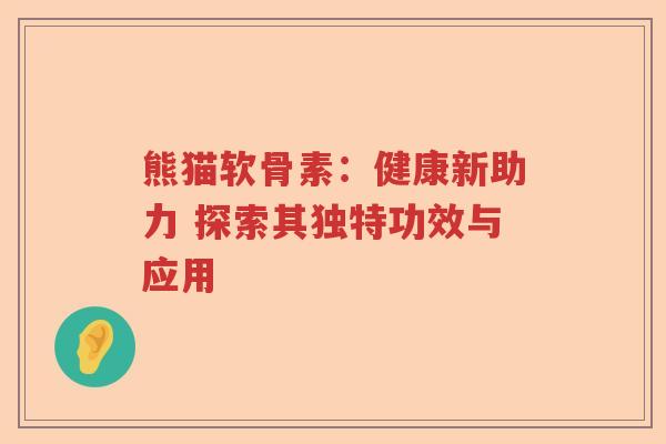 熊猫软骨素:健康新助力 探索其独特功效与应用 熊猫软骨素:健康新助力 探索其独特功效与应用