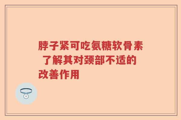 脖子紧可吃氨糖软骨素 了解其对颈部不适的改善作用