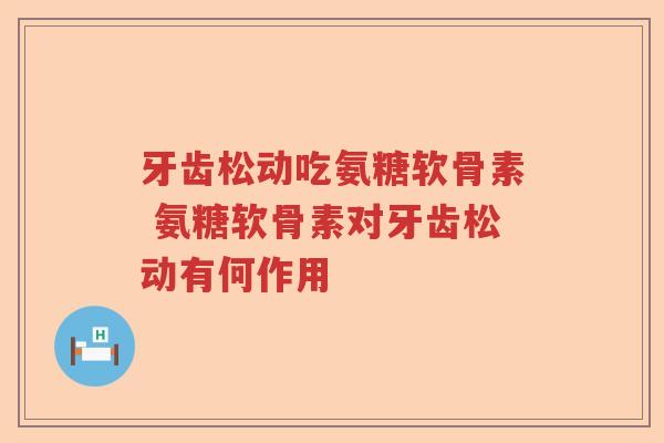 牙齿松动吃氨糖软骨素 氨糖软骨素对牙齿松动有何作用 牙齿松动吃氨糖软骨素 氨糖软骨素对牙齿松动有何作用