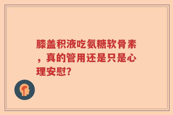 膝盖积液吃氨糖软骨素,真的管用还是只是心理安慰? 膝盖积液吃氨糖软骨素,真的管用还是只是心理安慰?
