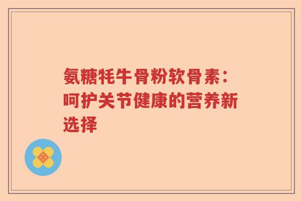 氨糖牦牛骨粉软骨素:呵护关节健康的营养新选择 氨糖牦牛骨粉软骨素:呵护关节健康的营养新选择