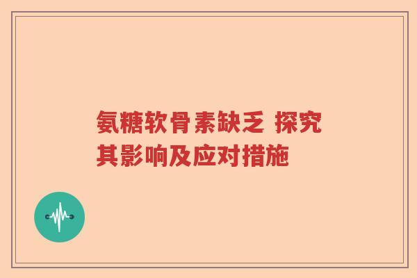 氨糖软骨素缺乏 探究其影响及应对措施