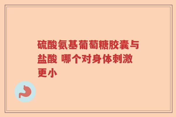 硫酸氨基葡萄糖胶囊与盐酸 哪个对身体刺激更小
