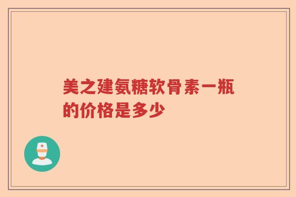 美之建氨糖软骨素一瓶的价格是多少 美之建氨糖软骨素一瓶的价格是多少