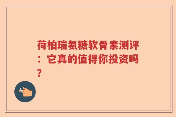 荷柏瑞氨糖软骨素测评：它真的值得你投资吗？