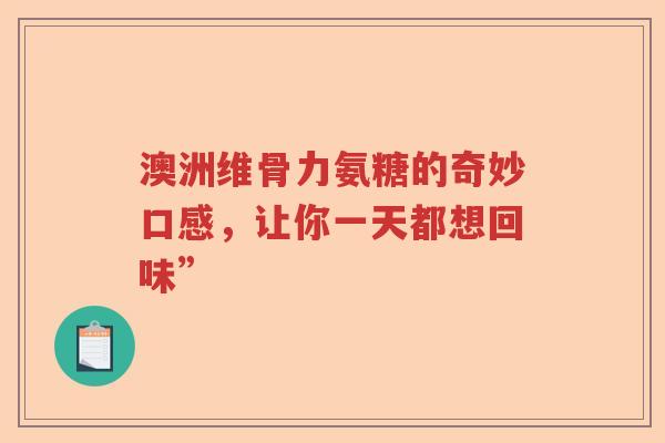澳洲维骨力氨糖的奇妙口感,让你一天都想回味” 澳洲维骨力氨糖的奇妙口感,让你一天都想回味”