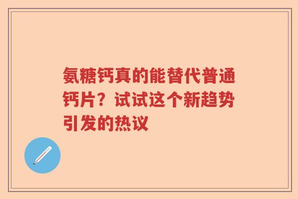 氨糖钙真的能替代普通钙片?试试这个新趋势引发的热议 氨糖钙真的能替代普通钙片?试试这个新趋势引发的热议