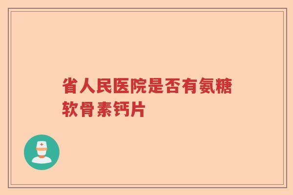 省人民医院是否有氨糖软骨素钙片 省人民医院是否有氨糖软骨素钙片