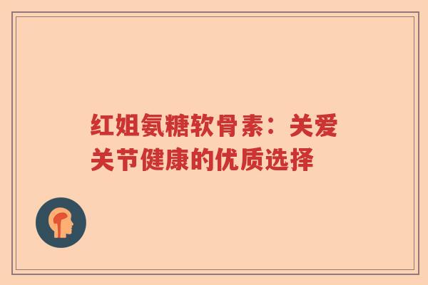 红姐氨糖软骨素:关爱关节健康的优质选择 红姐氨糖软骨素:关爱关节健康的优质选择