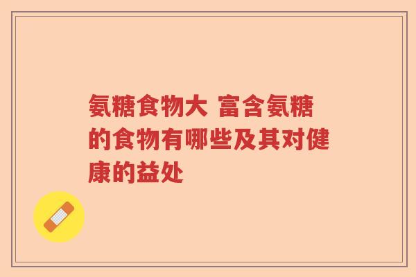 氨糖食物大 富含氨糖的食物有哪些及其对健康的益处