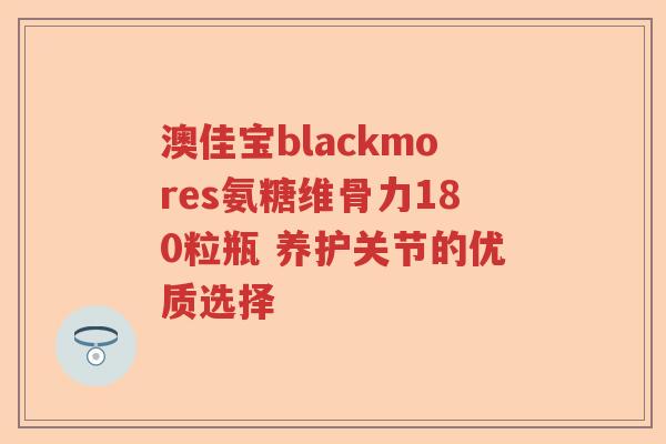 澳佳宝blackmores氨糖维骨力180粒瓶 养护关节的优质选择 澳佳宝blackmores氨糖维骨力180粒瓶 养护关节的优质选择