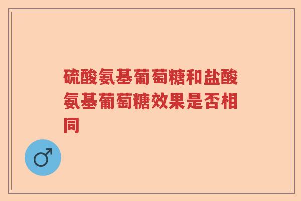 硫酸氨基葡萄糖和盐酸氨基葡萄糖效果是否相同