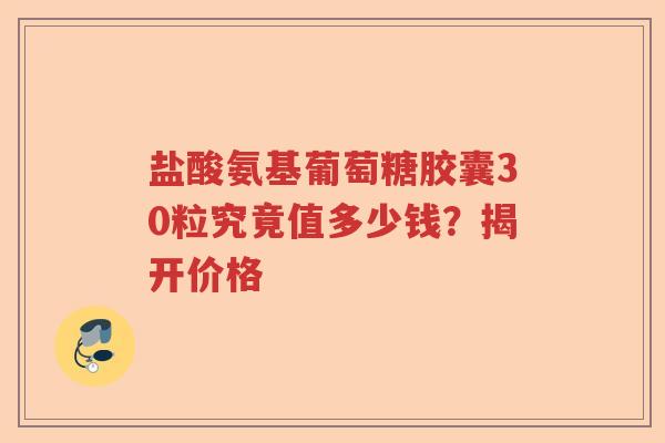 盐酸氨基葡萄糖胶囊30粒究竟值多少钱?揭开价格 盐酸氨基葡萄糖胶囊30粒究竟值多少钱?揭开价格