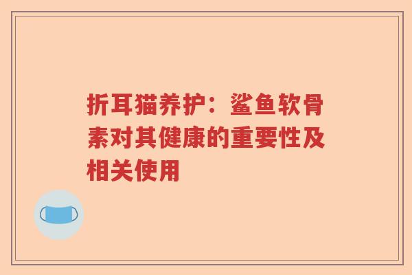 折耳猫养护:鲨鱼软骨素对其健康的重要性及相关使用 折耳猫养护:鲨鱼软骨素对其健康的重要性及相关使用