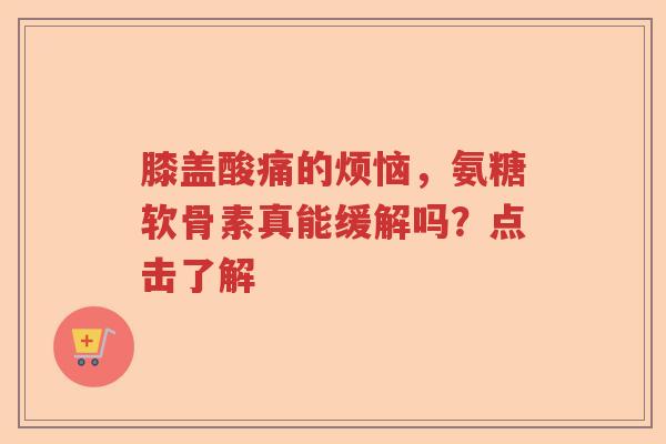 膝盖酸痛的烦恼，氨糖软骨素真能缓解吗？点击了解