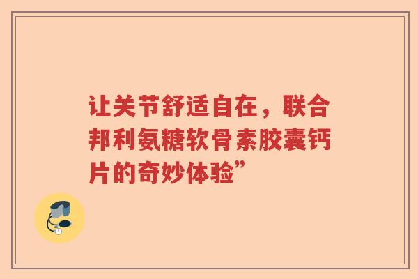 让关节舒适自在,联合邦利氨糖软骨素胶囊钙片的奇妙体验” 让关节舒适自在,联合邦利氨糖软骨素胶囊钙片的奇妙体验”