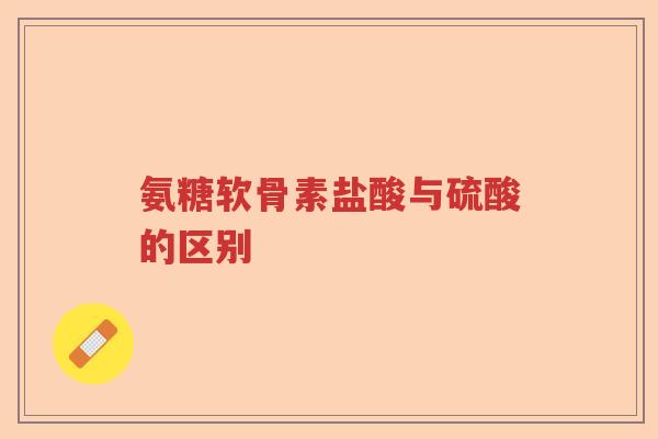 氨糖软骨素盐酸与硫酸的区别