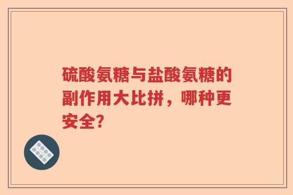 硫酸氨糖与盐酸氨糖的副作用大比拼,哪种更安全? 硫酸氨糖与盐酸氨糖的副作用大比拼,哪种更安全?
