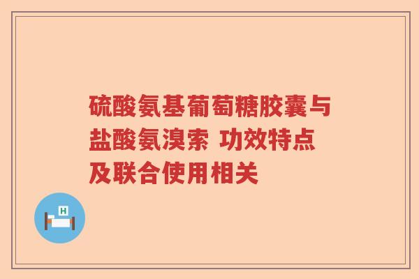 硫酸氨基葡萄糖胶囊与盐酸氨溴索 功效特点及联合使用相关