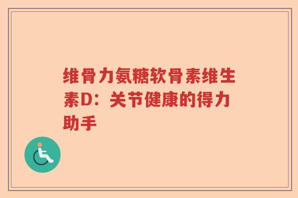 维骨力氨糖软骨素维生素D:关节健康的得力助手 维骨力氨糖软骨素维生素D:关节健康的得力助手