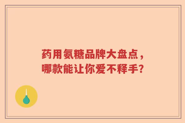 药用氨糖品牌大盘点,哪款能让你爱不释手? 药用氨糖品牌大盘点,哪款能让你爱不释手?