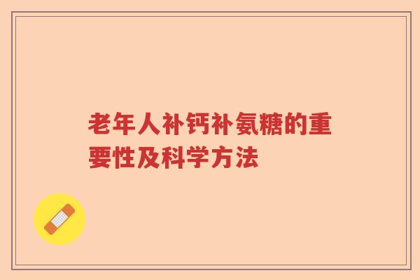 老年人补钙补氨糖的重要性及科学方法 老年人补钙补氨糖的重要性及科学方法