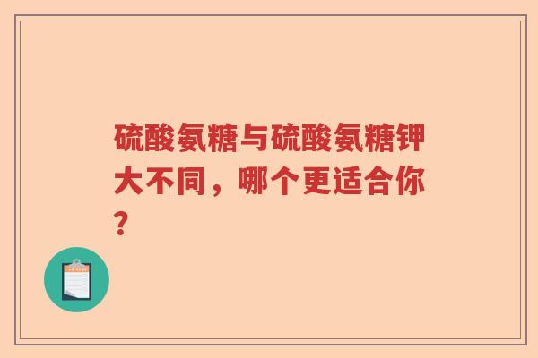 硫酸氨糖与硫酸氨糖钾大不同,哪个更适合你? 硫酸氨糖与硫酸氨糖钾大不同,哪个更适合你?