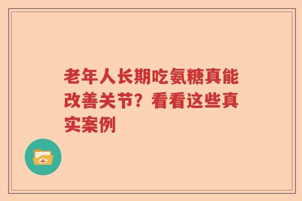 老年人长期吃氨糖真能改善关节?看看这些真实案例 老年人长期吃氨糖真能改善关节?看看这些真实案例