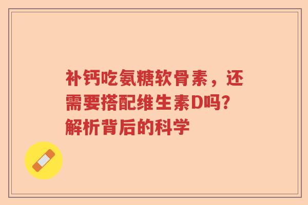 补钙吃氨糖软骨素,还需要搭配维生素D吗?解析背后的科学 补钙吃氨糖软骨素,还需要搭配维生素D吗?解析背后的科学
