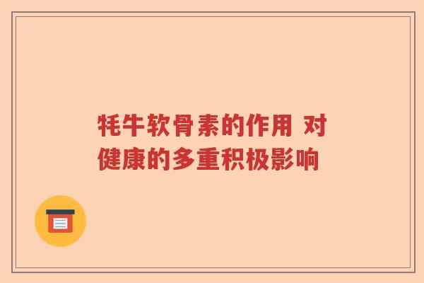 牦牛软骨素的作用 对健康的多重积极影响 牦牛软骨素的作用 对健康的多重积极影响
