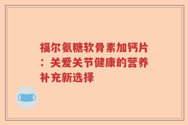 福尔氨糖软骨素加钙片:关爱关节健康的营养补充新选择 福尔氨糖软骨素加钙片:关爱关节健康的营养补充新选择