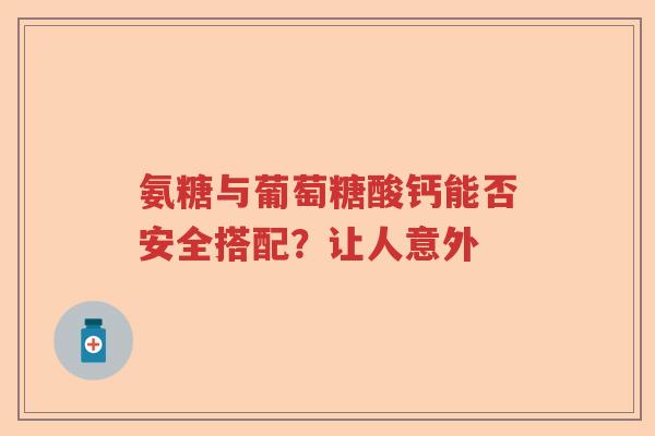 氨糖与葡萄糖酸钙能否安全搭配?让人意外 氨糖与葡萄糖酸钙能否安全搭配?让人意外