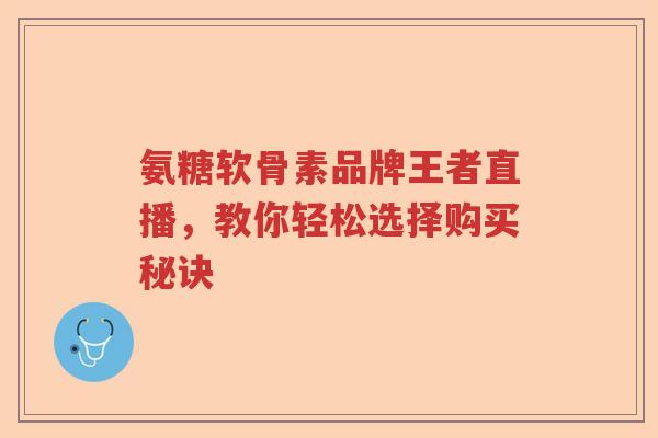 氨糖软骨素品牌王者直播,教你轻松选择购买秘诀 氨糖软骨素品牌王者直播,教你轻松选择购买秘诀