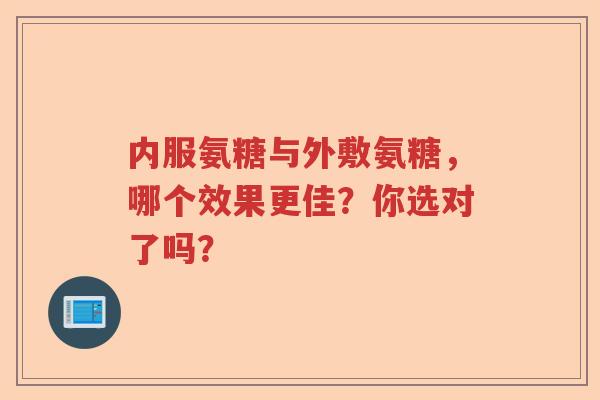 内服氨糖与外敷氨糖,哪个效果更佳?你选对了吗? 内服氨糖与外敷氨糖,哪个效果更佳?你选对了吗?