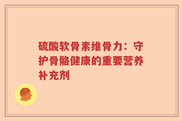 硫酸软骨素维骨力:守护骨骼健康的重要营养补充剂 硫酸软骨素维骨力:守护骨骼健康的重要营养补充剂