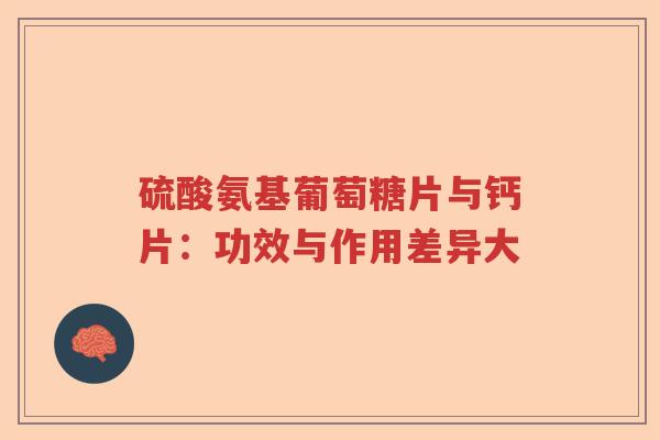 硫酸氨基葡萄糖片与钙片:功效与作用差异大 硫酸氨基葡萄糖片与钙片:功效与作用差异大