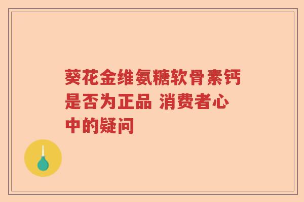 葵花金维氨糖软骨素钙是否为正品 消费者心中的疑问 葵花金维氨糖软骨素钙是否为正品 消费者心中的疑问