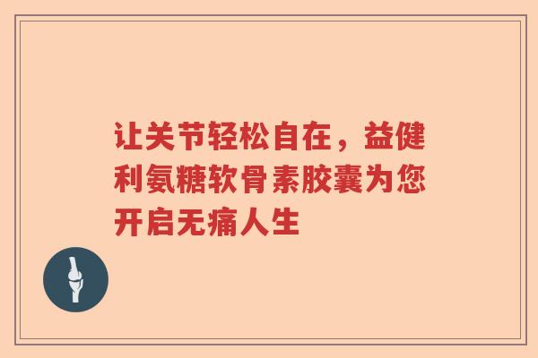 让关节轻松自在,益健利氨糖软骨素胶囊为您开启无痛人生 让关节轻松自在,益健利氨糖软骨素胶囊为您开启无痛人生