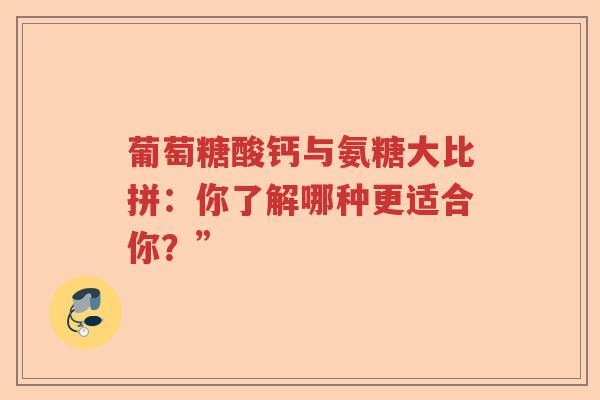 葡萄糖酸钙与氨糖大比拼:你了解哪种更适合你?” 葡萄糖酸钙与氨糖大比拼:你了解哪种更适合你?”