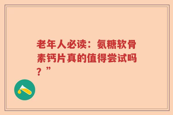 老年人必读:氨糖软骨素钙片真的值得尝试吗?” 老年人必读:氨糖软骨素钙片真的值得尝试吗?”