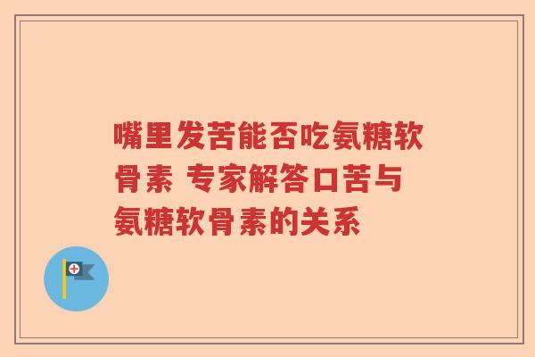 嘴里发苦能否吃氨糖软骨素 专家解答口苦与氨糖软骨素的关系 嘴里发苦能否吃氨糖软骨素 专家解答口苦与氨糖软骨素的关系