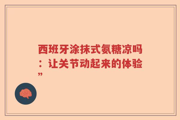 西班牙涂抹式氨糖凉吗:让关节动起来的体验” 西班牙涂抹式氨糖凉吗:让关节动起来的体验”