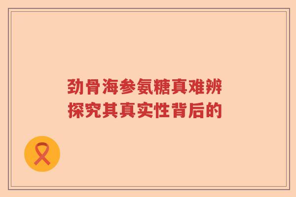 劲骨海参氨糖真难辨 探究其真实性背后的 劲骨海参氨糖真难辨 探究其真实性背后的