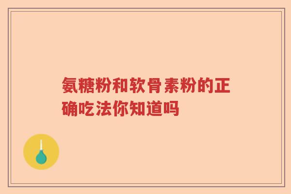 氨糖粉和软骨素粉的正确吃法你知道吗