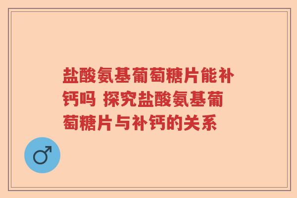 盐酸氨基葡萄糖片能补钙吗 探究盐酸氨基葡萄糖片与补钙的关系