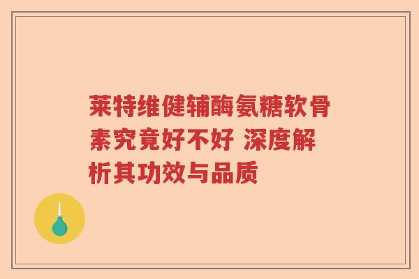 莱特维健辅酶氨糖软骨素究竟好不好 深度解析其功效与品质 莱特维健辅酶氨糖软骨素究竟好不好 深度解析其功效与品质
