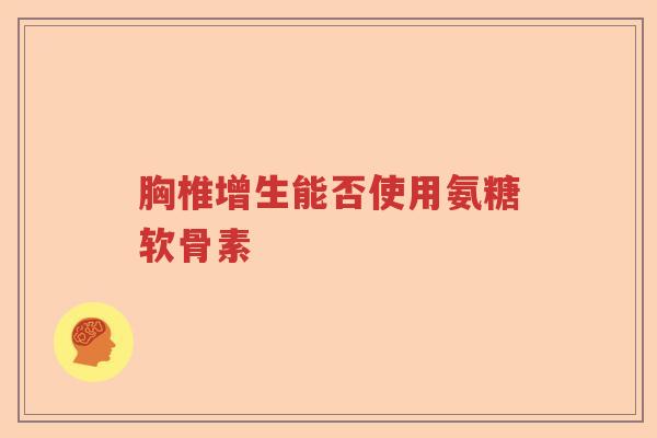 胸椎增生能否使用氨糖软骨素 胸椎增生能否使用氨糖软骨素