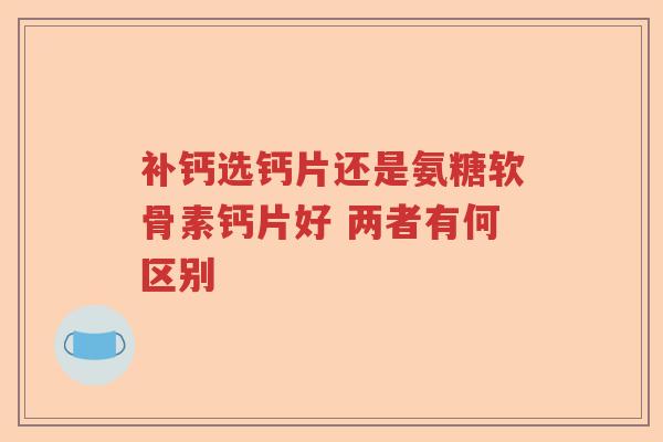 补钙选钙片还是氨糖软骨素钙片好 两者有何区别
