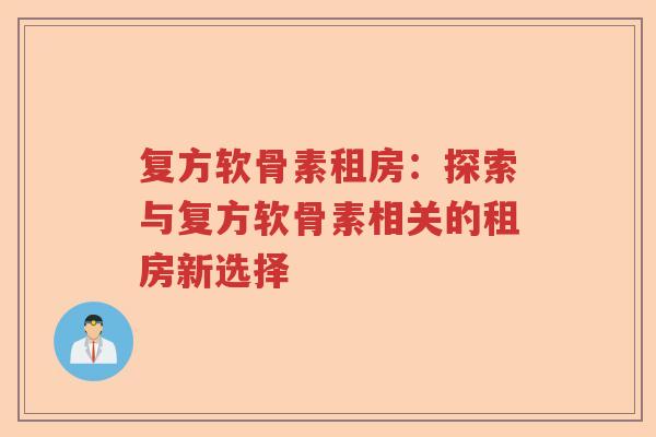 复方软骨素租房:探索与复方软骨素相关的租房新选择 复方软骨素租房:探索与复方软骨素相关的租房新选择